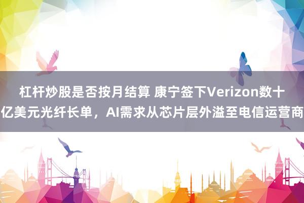 杠杆炒股是否按月结算 康宁签下Verizon数十亿美元光纤长单，AI需求从芯片层外溢至电信运营商