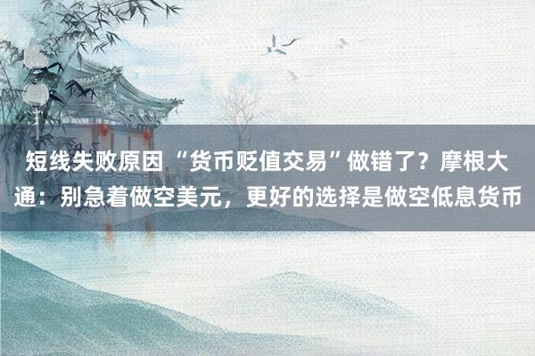 短线失败原因 “货币贬值交易”做错了？摩根大通：别急着做空美元，更好的选择是做空低息货币