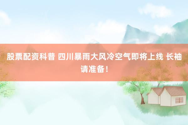 股票配资科普 四川暴雨大风冷空气即将上线 长袖请准备！