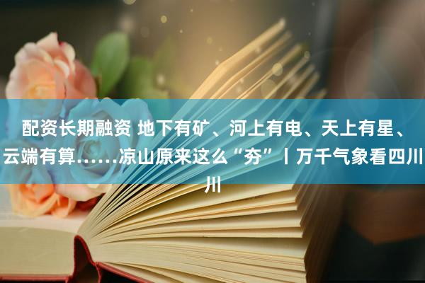 配资长期融资 地下有矿、河上有电、天上有星、云端有算……凉山原来这么“夯”丨万千气象看四川