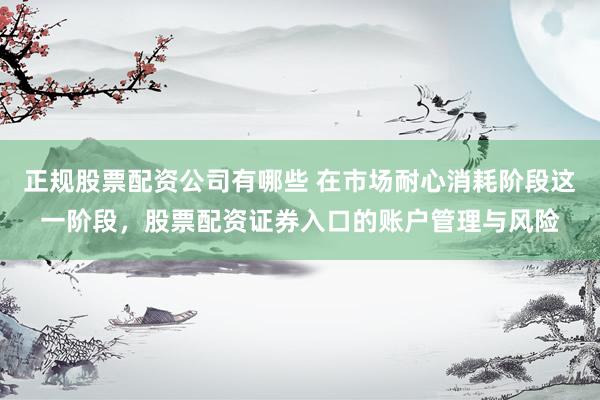 正规股票配资公司有哪些 在市场耐心消耗阶段这一阶段，股票配资证券入口的账户管理与风险