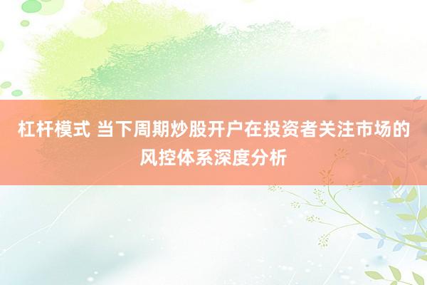 杠杆模式 当下周期炒股开户在投资者关注市场的风控体系深度分析