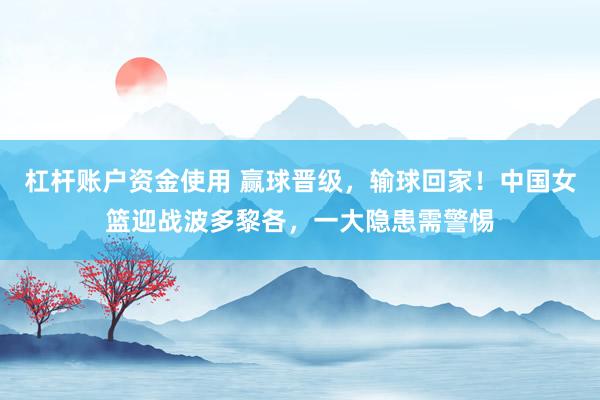 杠杆账户资金使用 赢球晋级，输球回家！中国女篮迎战波多黎各，一大隐患需警惕