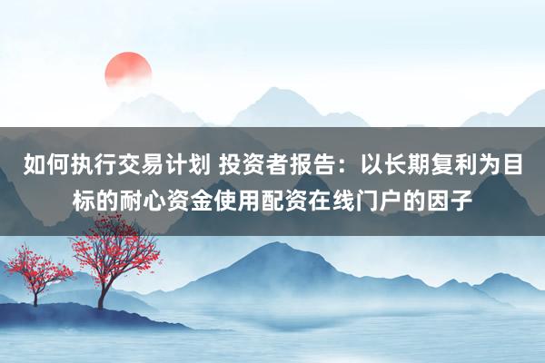 如何执行交易计划 投资者报告：以长期复利为目标的耐心资金使用配资在线门户的因子