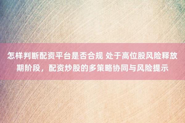 怎样判断配资平台是否合规 处于高位股风险释放期阶段，配资炒股的多策略协同与风险提示