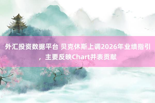 外汇投资数据平台 贝克休斯上调2026年业绩指引，主要反映Chart并表贡献