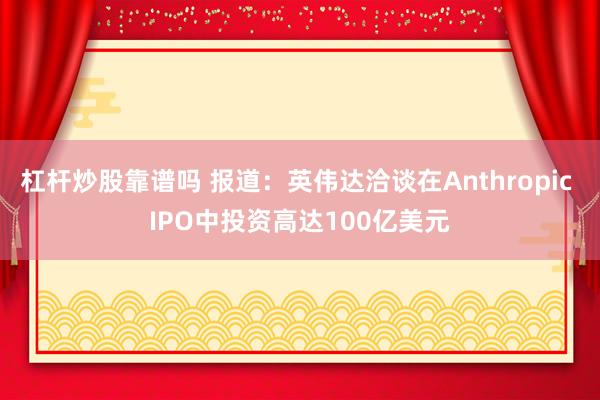 杠杆炒股靠谱吗 报道：英伟达洽谈在Anthropic IPO中投资高达100亿美元