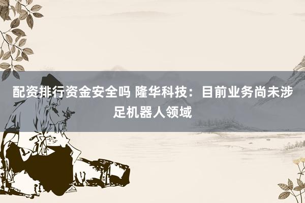 配资排行资金安全吗 隆华科技：目前业务尚未涉足机器人领域