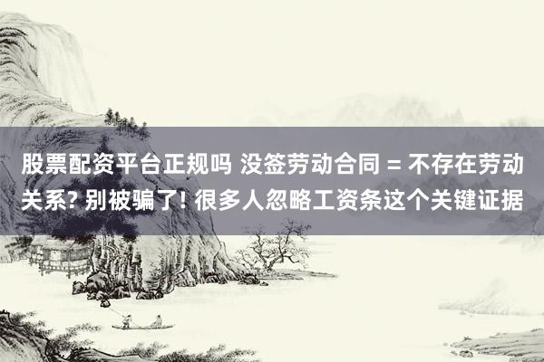 股票配资平台正规吗 没签劳动合同 = 不存在劳动关系? 别被骗了! 很多人忽略工资条这个关键证据
