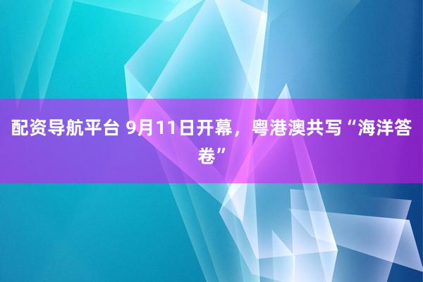 配资导航平台 9月11日开幕，粤港澳共写“海洋答卷”