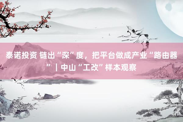 泰诺投资 链出“深”度，把平台做成产业“路由器”｜中山“工改”样本观察