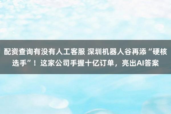 配资查询有没有人工客服 深圳机器人谷再添“硬核选手”！这家公司手握十亿订单，亮出AI答案