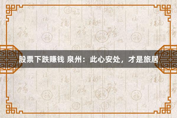 股票下跌赚钱 泉州：此心安处，才是旅居