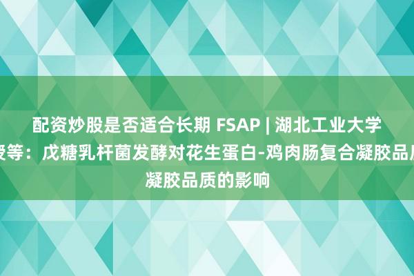 配资炒股是否适合长期 FSAP | 湖北工业大学李玮教授等：戊糖乳杆菌发酵对花生蛋白-鸡肉肠复合凝胶品质的影响