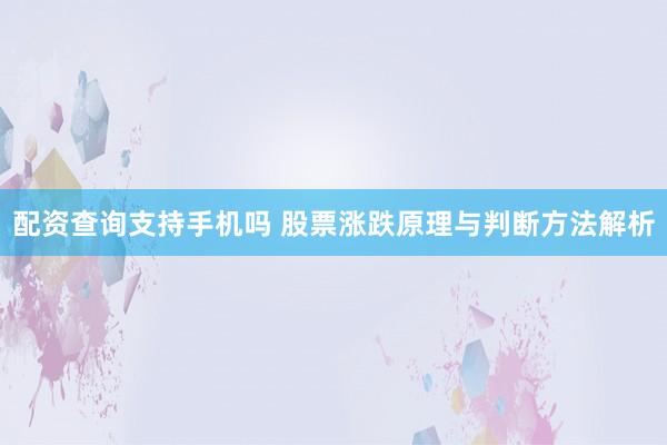 配资查询支持手机吗 股票涨跌原理与判断方法解析