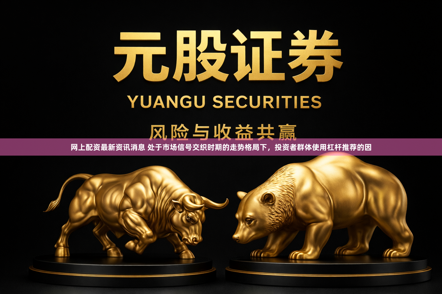 网上配资最新资讯消息 处于市场信号交织时期的走势格局下，投资者群体使用杠杆推荐的因