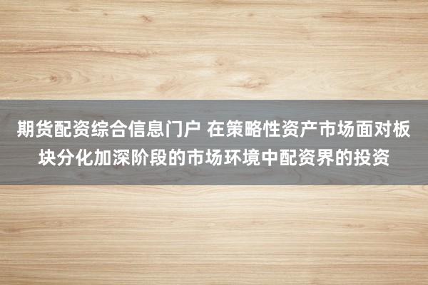 期货配资综合信息门户 在策略性资产市场面对板块分化加深阶段的市场环境中配资界的投资