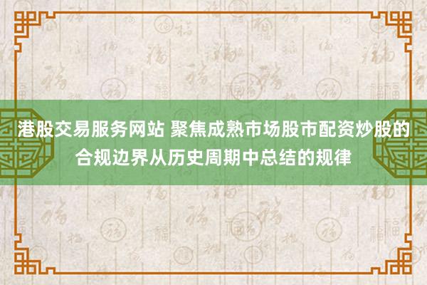 港股交易服务网站 聚焦成熟市场股市配资炒股的合规边界从历史周期中总结的规律