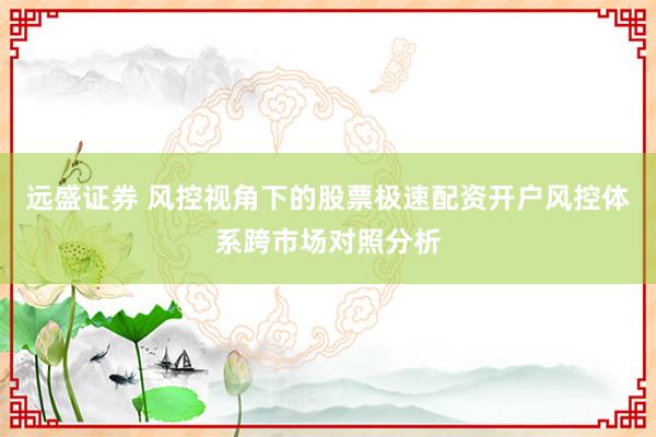 远盛证券 风控视角下的股票极速配资开户风控体系跨市场对照分析