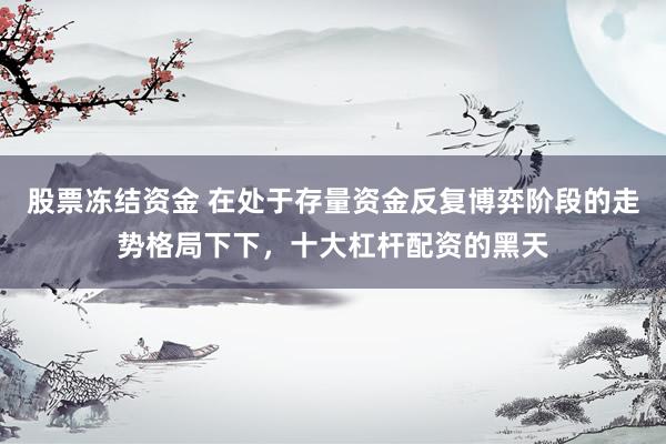 股票冻结资金 在处于存量资金反复博弈阶段的走势格局下下，十大杠杆配资的黑天