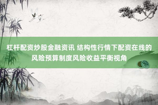 杠杆配资炒股金融资讯 结构性行情下配资在线的风险预算制度风险收益平衡视角