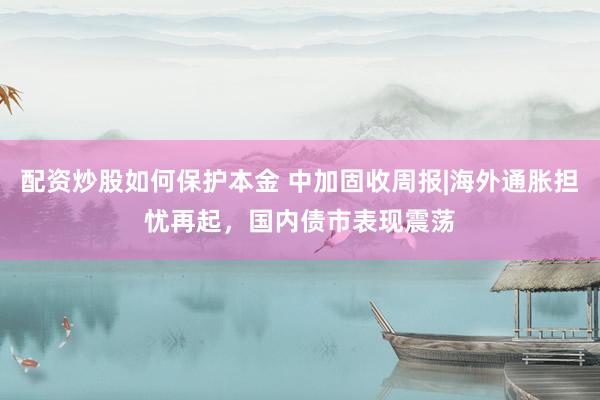 配资炒股如何保护本金 中加固收周报|海外通胀担忧再起，国内债市表现震荡