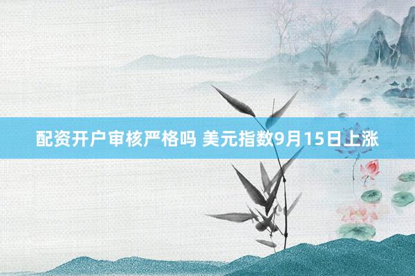 配资开户审核严格吗 美元指数9月15日上涨
