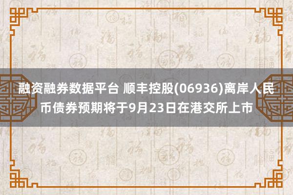 融资融券数据平台 顺丰控股(06936)离岸人民币债券预期将于9月23日在港交所上市
