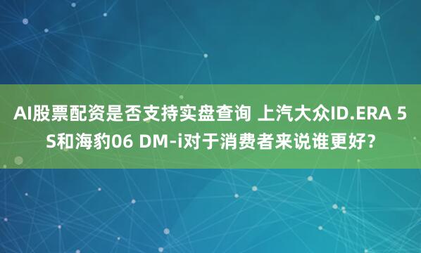 AI股票配资是否支持实盘查询 上汽大众ID.ERA 5S和海豹06 DM-i对于消费者来说谁更好？