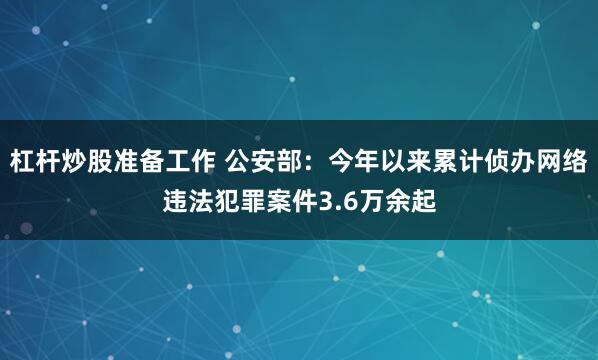 杠杆炒股准备工作 公安部：今年以来累计侦办网络违法犯罪案件3.6万余起