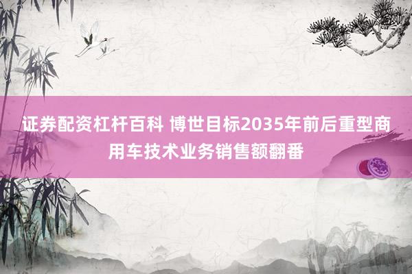 证券配资杠杆百科 博世目标2035年前后重型商用车技术业务销售额翻番