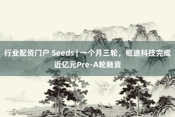 行业配资门户 Seeds | 一个月三轮，枢途科技完成近亿元Pre-A轮融资