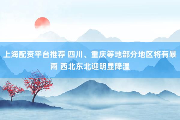 上海配资平台推荐 四川、重庆等地部分地区将有暴雨 西北东北迎明显降温