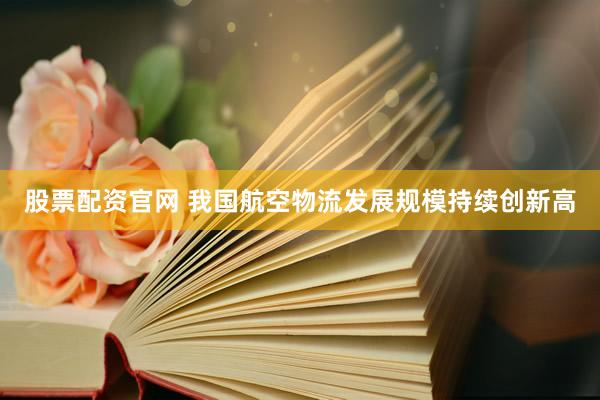 股票配资官网 我国航空物流发展规模持续创新高