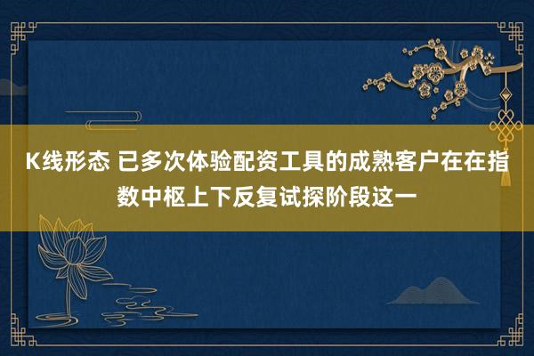 K线形态 已多次体验配资工具的成熟客户在在指数中枢上下反复试探阶段这一