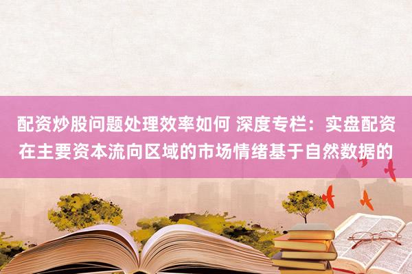 配资炒股问题处理效率如何 深度专栏：实盘配资在主要资本流向区域的市场情绪基于自然数据的