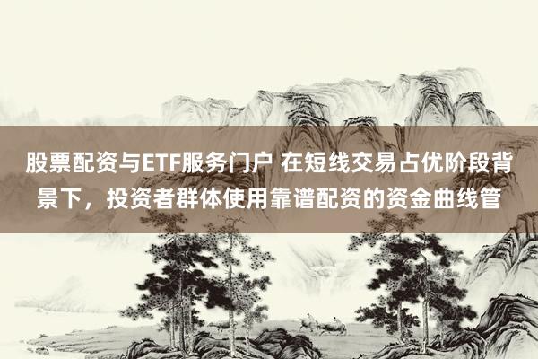 股票配资与ETF服务门户 在短线交易占优阶段背景下，投资者群体使用靠谱配资的资金曲线管