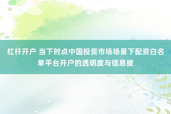 杠杆开户 当下时点中国投资市场场景下配资白名单平台开户的透明度与信息披