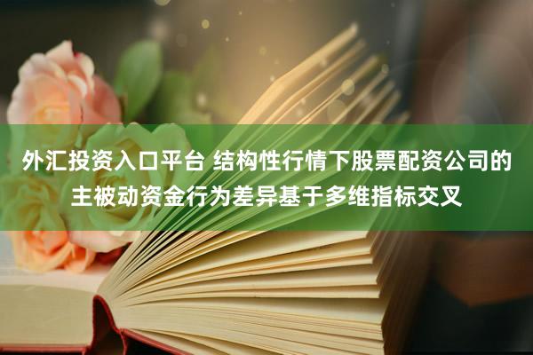 外汇投资入口平台 结构性行情下股票配资公司的主被动资金行为差异基于多维指标交叉