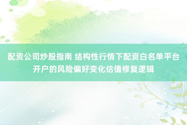 配资公司炒股指南 结构性行情下配资白名单平台开户的风险偏好变化估值修复逻辑