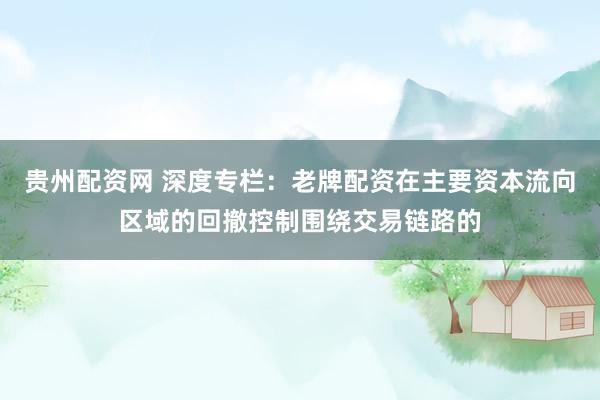 贵州配资网 深度专栏：老牌配资在主要资本流向区域的回撤控制围绕交易链路的