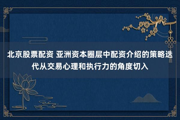 北京股票配资 亚洲资本圈层中配资介绍的策略迭代从交易心理和执行力的角度切入