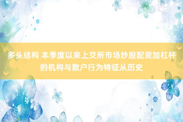 多头结构 本季度以来上交所市场炒股配资加杠杆的机构与散户行为特征从历史