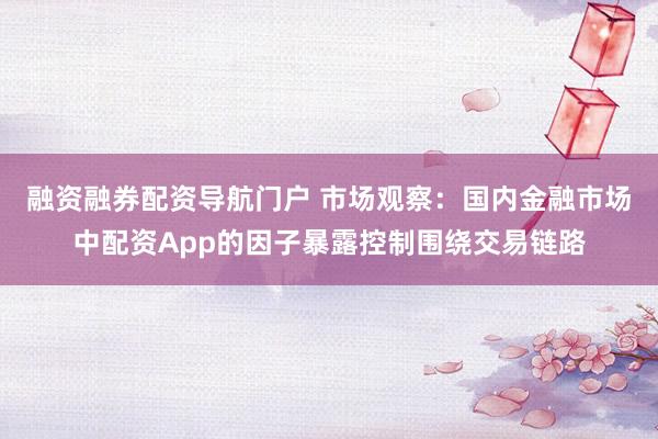 融资融券配资导航门户 市场观察：国内金融市场中配资App的因子暴露控制围绕交易链路