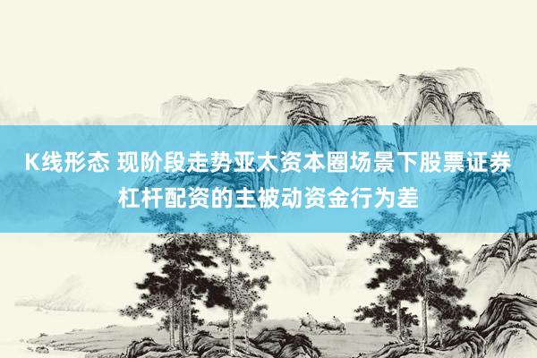 K线形态 现阶段走势亚太资本圈场景下股票证券杠杆配资的主被动资金行为差