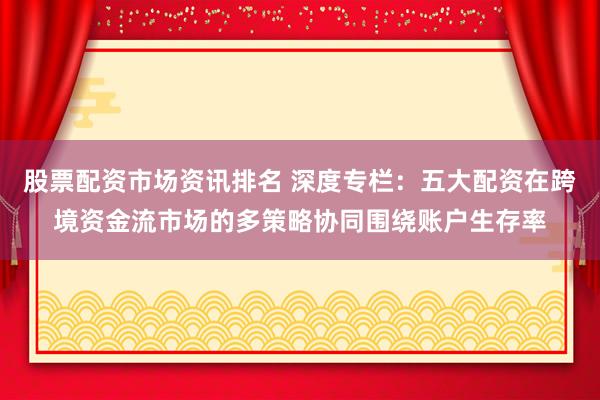 股票配资市场资讯排名 深度专栏：五大配资在跨境资金流市场的多策略协同围绕账户生存率