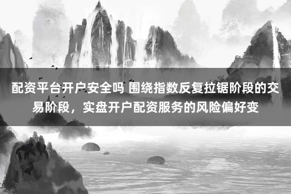 配资平台开户安全吗 围绕指数反复拉锯阶段的交易阶段，实盘开户配资服务的风险偏好变