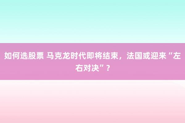 如何选股票 马克龙时代即将结束，法国或迎来“左右对决”？