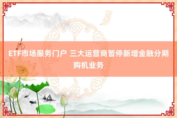 ETF市场服务门户 三大运营商暂停新增金融分期购机业务