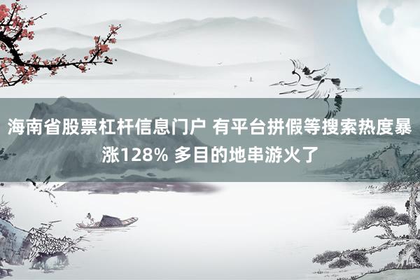 海南省股票杠杆信息门户 有平台拼假等搜索热度暴涨128% 多目的地串游火了